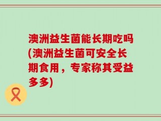 澳洲益生菌能长期吃吗(澳洲益生菌可安全长期食用，专家称其受益多多)