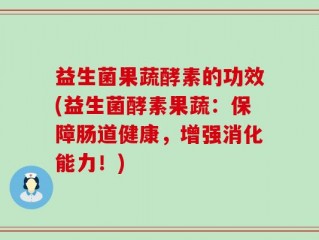 益生菌果蔬酵素的功效(益生菌酵素果蔬：保障肠道健康，增强消化能力！)