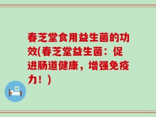 春芝堂食用益生菌的功效(春芝堂益生菌：促进肠道健康，增强免疫力！)