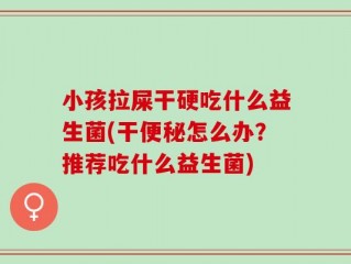 小孩拉屎干硬吃什么益生菌(干便秘怎么办？推荐吃什么益生菌)