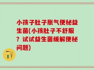 小孩子肚子胀气便秘益生菌(小孩肚子不舒服？试试益生菌缓解便秘问题)