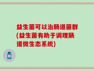 益生菌可以治肠道菌群(益生菌有助于调理肠道微生态系统)