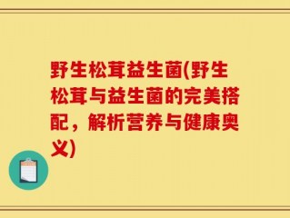 野生松茸益生菌(野生松茸与益生菌的完美搭配，解析营养与健康奥义)