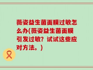 薇姿益生菌面膜过敏怎么办(薇姿益生菌面膜引发过敏？试试这些应对方法。)