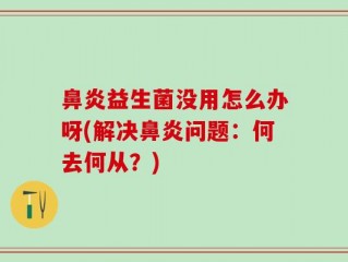 鼻炎益生菌没用怎么办呀(解决鼻炎问题：何去何从？)