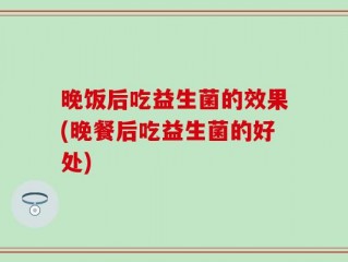 晚饭后吃益生菌的效果(晚餐后吃益生菌的好处)