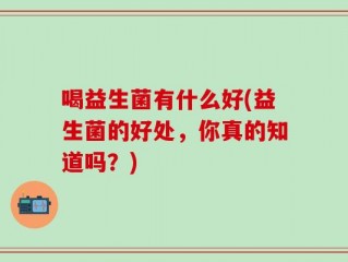 喝益生菌有什么好(益生菌的好处，你真的知道吗？)