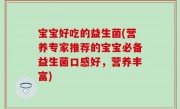 宝宝好吃的益生菌(营养专家推荐的宝宝必备益生菌口感好，营养丰富)