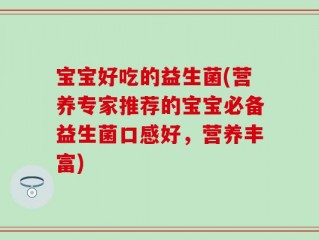 宝宝好吃的益生菌(营养专家推荐的宝宝必备益生菌口感好，营养丰富)