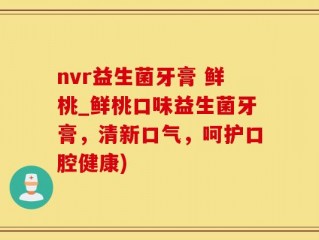 nvr益生菌牙膏 鲜桃_鲜桃口味益生菌牙膏，清新口气，呵护口腔健康)