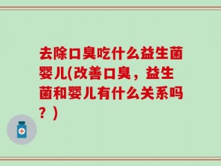 去除口臭吃什么益生菌婴儿(改善口臭，益生菌和婴儿有什么关系吗？)