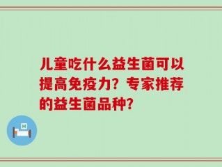 儿童吃什么益生菌可以提高免疫力？专家推荐的益生菌品种？