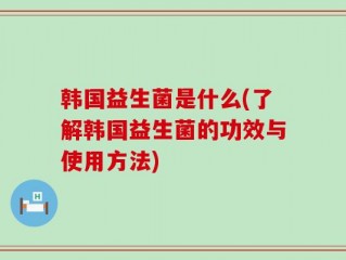 韩国益生菌是什么(了解韩国益生菌的功效与使用方法)
