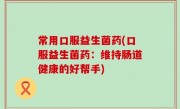 常用口服益生菌药(口服益生菌药：维持肠道健康的好帮手)