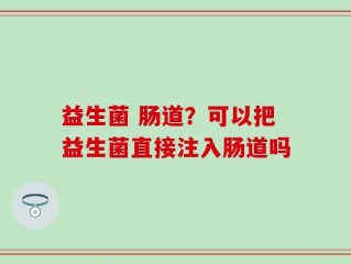 益生菌 肠道？可以把益生菌直接注入肠道吗