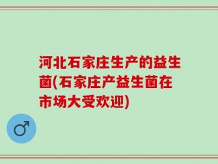 河北石家庄生产的益生菌(石家庄产益生菌在市场大受欢迎)