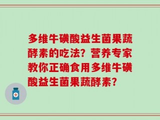 多维牛磺酸益生菌果蔬酵素的吃法？营养专家教你正确食用多维牛磺酸益生菌果蔬酵素？