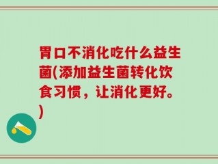 胃口不消化吃什么益生菌(添加益生菌转化饮食习惯，让消化更好。)
