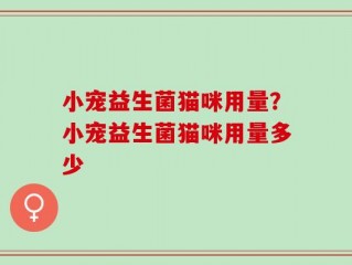 小宠益生菌猫咪用量？小宠益生菌猫咪用量多少