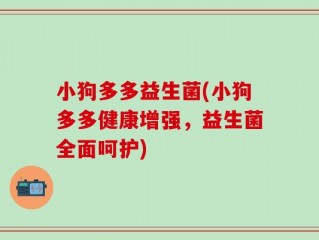 小狗多多益生菌(小狗多多健康增强，益生菌全面呵护)