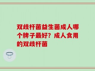 双歧杆菌益生菌成人哪个牌子最好？成人食用的双歧杆菌