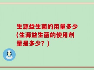 生源益生菌的用量多少(生源益生菌的使用剂量是多少？)