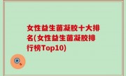 女性益生菌凝胶十大排名(女性益生菌凝胶排行榜Top10)