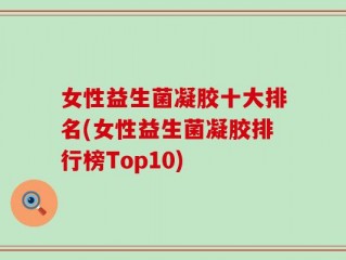女性益生菌凝胶十大排名(女性益生菌凝胶排行榜Top10)