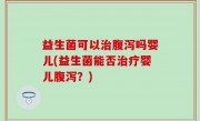 益生菌可以治腹泻吗婴儿(益生菌能否治疗婴儿腹泻？)