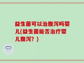 益生菌可以治腹泻吗婴儿(益生菌能否治疗婴儿腹泻？)