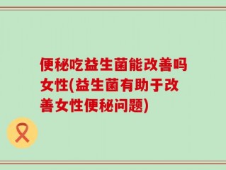 便秘吃益生菌能改善吗女性(益生菌有助于改善女性便秘问题)