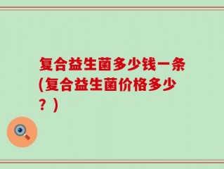 复合益生菌多少钱一条(复合益生菌价格多少？)