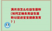 满月该怎么吃益生菌粉(如何正确食用益生菌粉以促进宝宝健康发育？)