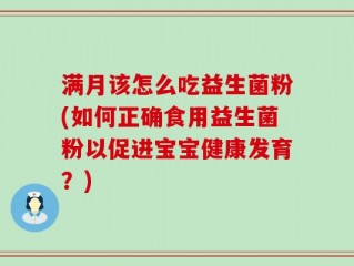 满月该怎么吃益生菌粉(如何正确食用益生菌粉以促进宝宝健康发育？)