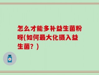 怎么才能多补益生菌粉呀(如何最大化摄入益生菌？)