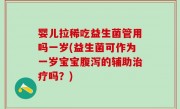 婴儿拉稀吃益生菌管用吗一岁(益生菌可作为一岁宝宝腹泻的辅助治疗吗？)