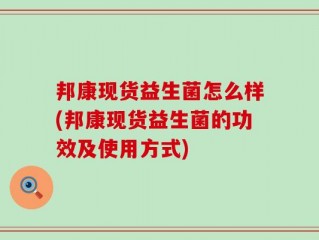 邦康现货益生菌怎么样(邦康现货益生菌的功效及使用方式)