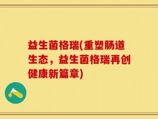 益生菌格瑞(重塑肠道生态，益生菌格瑞再创健康新篇章)