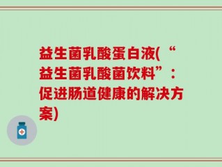 益生菌乳酸蛋白液(“益生菌乳酸菌饮料”：促进肠道健康的解决方案)