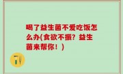 喝了益生菌不爱吃饭怎么办(食欲不振？益生菌来帮你！)