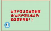 台湾产婴儿益生菌有哪些(台湾产婴儿适合的益生菌有哪些？)