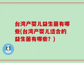 台湾产婴儿益生菌有哪些(台湾产婴儿适合的益生菌有哪些？)