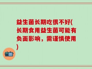 益生菌长期吃很不好(长期食用益生菌可能有负面影响，需谨慎使用)