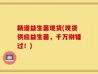 肠道益生菌现货(现货供应益生菌，千万别错过！)