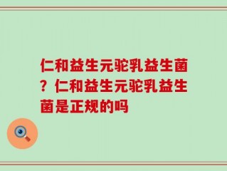仁和益生元驼乳益生菌？仁和益生元驼乳益生菌是正规的吗
