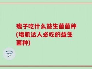 瘦子吃什么益生菌菌种(增肌达人必吃的益生菌种)