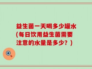 益生菌一天喝多少罐水(每日饮用益生菌需要注意的水量是多少？)