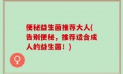 便秘益生菌推荐大人(告别便秘，推荐适合成人的益生菌！)