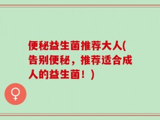 便秘益生菌推荐大人(告别便秘，推荐适合成人的益生菌！)