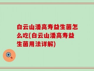 白云山潘高寿益生菌怎么吃(白云山潘高寿益生菌用法详解)